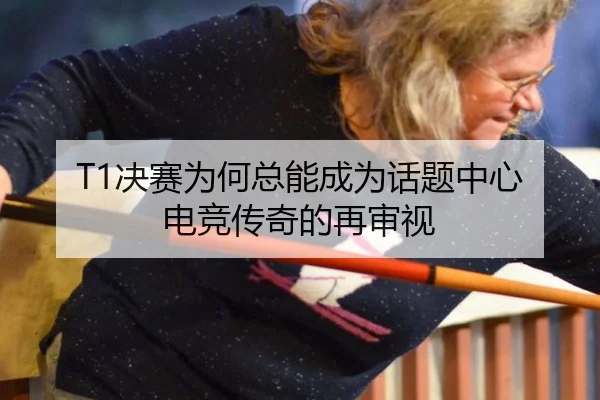 T1决赛为何总能成为话题中心 电竞传奇的再审视
